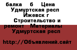 ,балка 25 б1 › Цена ­ 39 - Удмуртская респ., Ижевск г. Строительство и ремонт » Материалы   . Удмуртская респ.